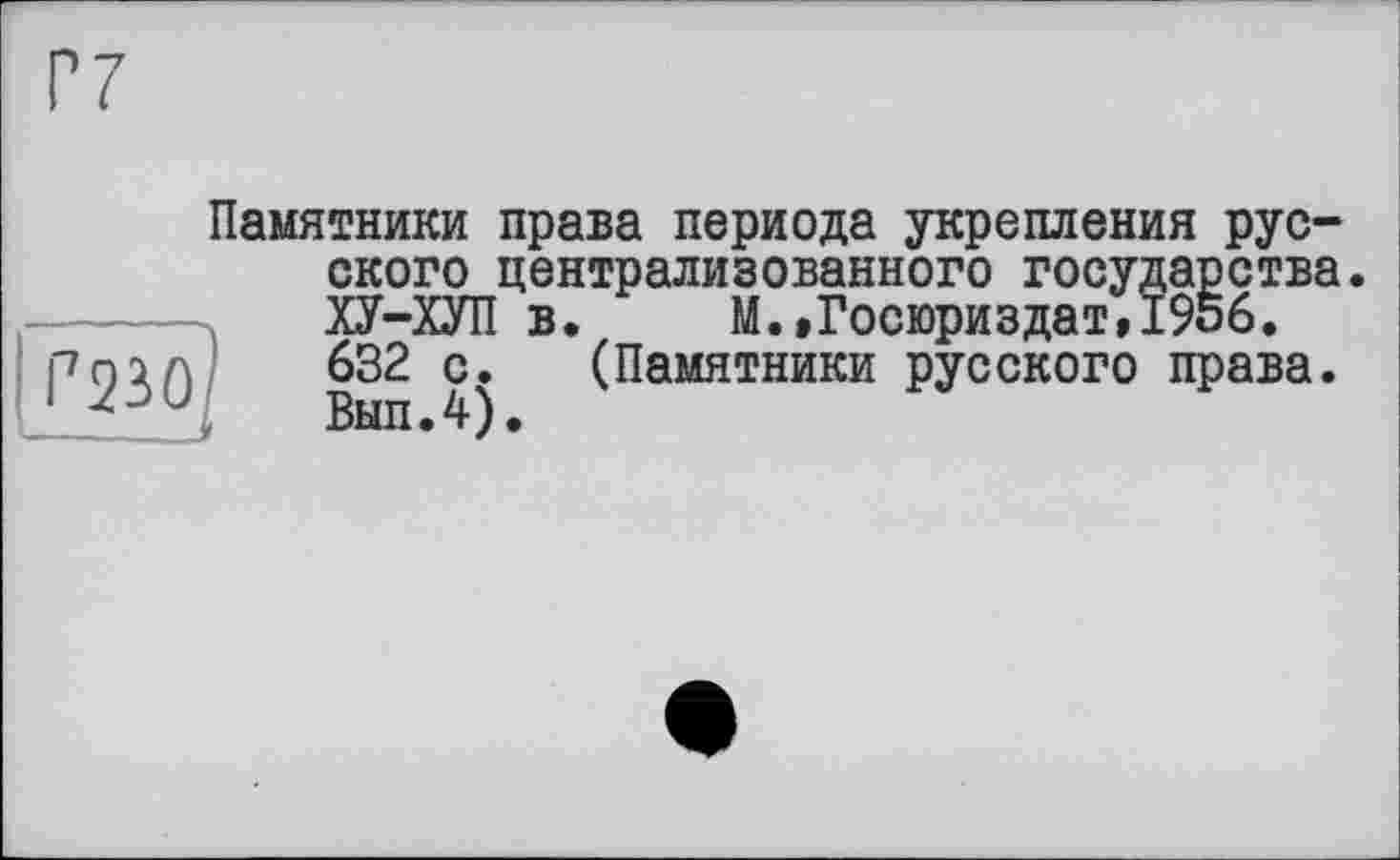 ﻿Памятники права периода укрепления русского централизованного государства. ХУ-ХУП в. М.»Госюриздат,1956. рої Л	632 с.	(Памятники русского права.
1	Вып.4).